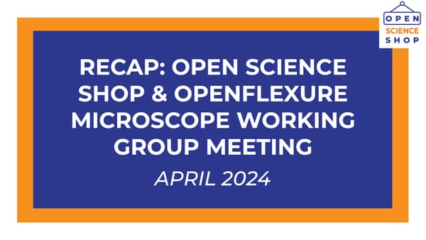 White text on a blue background reads "Recap: Open Science Shop & OpenFlexure Microscope Working Group Meeting, April 2024".